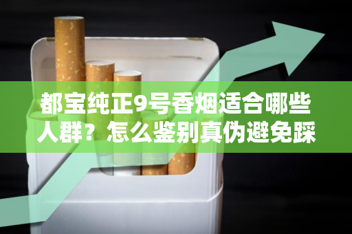 都宝纯正9号香烟适合哪些人群？怎么鉴别真伪避免踩坑？