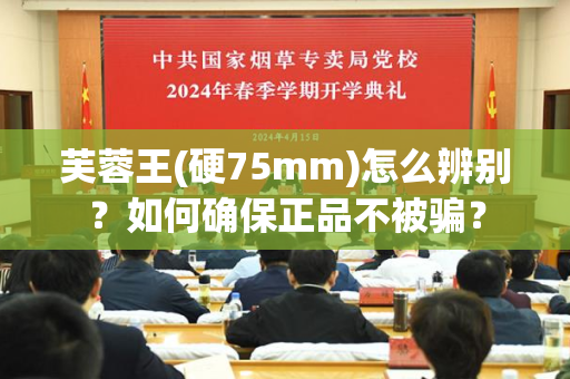芙蓉王(硬75mm)怎么辨别？如何确保正品不被骗？